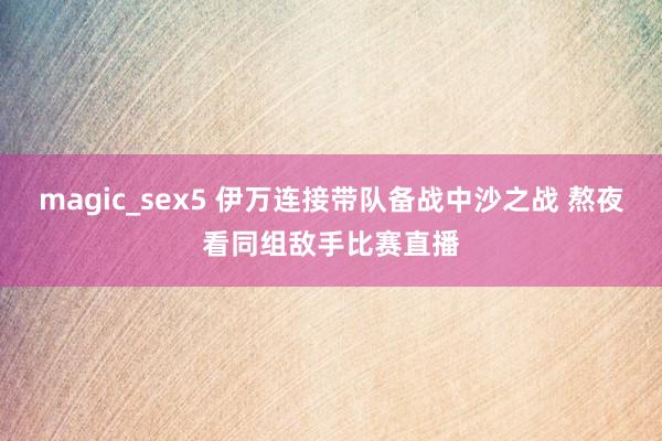 magic_sex5 伊万连接带队备战中沙之战 熬夜看同组敌手比赛直播