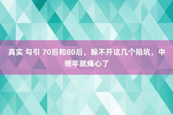 真实 勾引 70后和80后，躲不开这几个陷坑，中晚年就痛心了