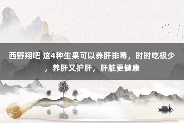 西野翔吧 这4种生果可以养肝排毒，时时吃极少，养肝又护肝，肝脏更健康