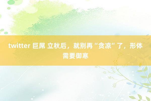 twitter 巨屌 立秋后，就别再“贪凉”了，形体需要御寒