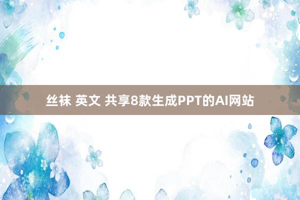 丝袜 英文 共享8款生成PPT的AI网站