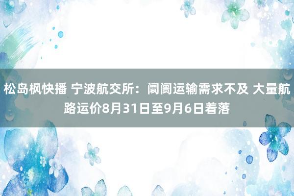 松岛枫快播 宁波航交所：阛阓运输需求不及 大量航路运价8月31日至9月6日着落