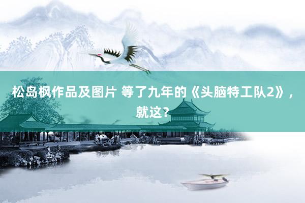 松岛枫作品及图片 等了九年的《头脑特工队2》，就这？