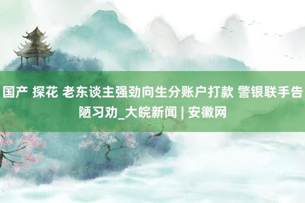 国产 探花 老东谈主强劲向生分账户打款 警银联手告陋习劝_大皖新闻 | 安徽网