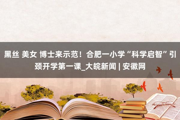 黑丝 美女 博士来示范！合肥一小学“科学启智”引颈开学第一课_大皖新闻 | 安徽网