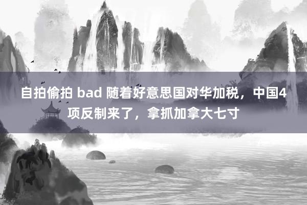 自拍偷拍 bad 随着好意思国对华加税，中国4项反制来了，拿抓加拿大七寸