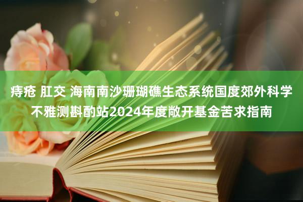 痔疮 肛交 海南南沙珊瑚礁生态系统国度郊外科学不雅测斟酌站2024年度敞开基金苦求指南