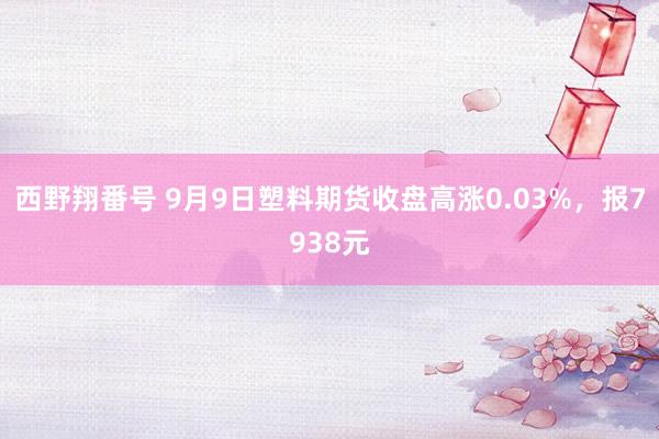 西野翔番号 9月9日塑料期货收盘高涨0.03%，报7938元