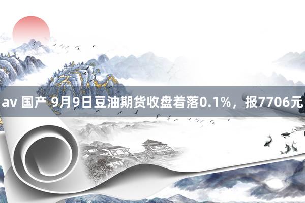 av 国产 9月9日豆油期货收盘着落0.1%，报7706元