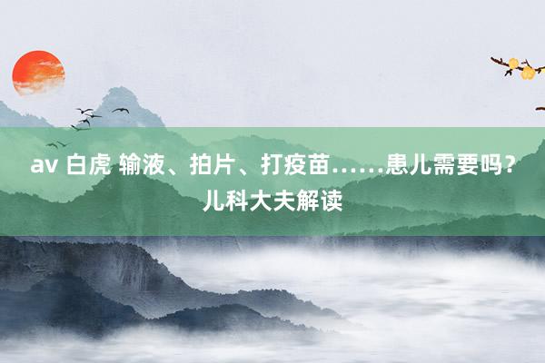 av 白虎 输液、拍片、打疫苗……患儿需要吗？儿科大夫解读