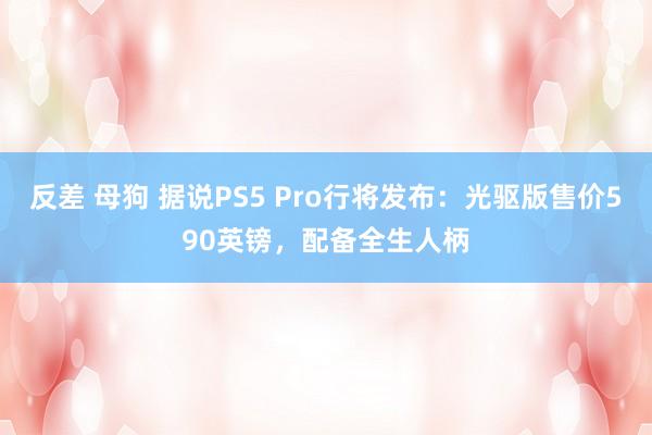 反差 母狗 据说PS5 Pro行将发布：光驱版售价590英镑，配备全生人柄