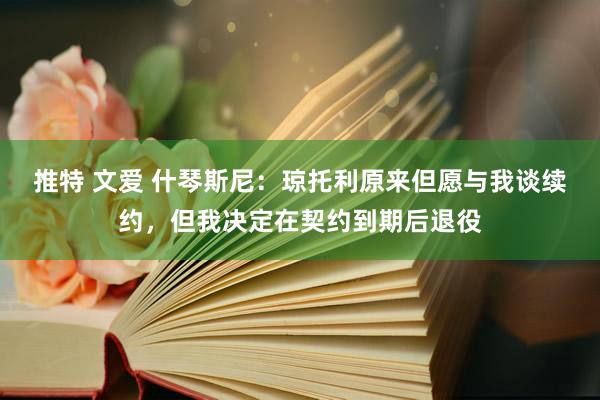 推特 文爱 什琴斯尼：琼托利原来但愿与我谈续约，但我决定在契约到期后退役