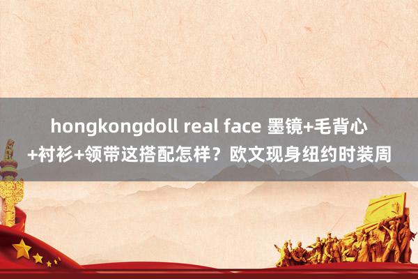 hongkongdoll real face 墨镜+毛背心+衬衫+领带这搭配怎样？欧文现身纽约时装周