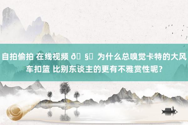 自拍偷拍 在线视频 🧐为什么总嗅觉卡特的大风车扣篮 比别东谈主的更有不雅赏性呢？