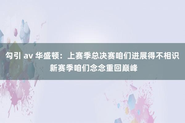 勾引 av 华盛顿：上赛季总决赛咱们进展得不相识 新赛季咱们念念重回巅峰