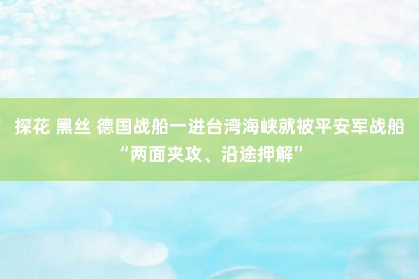 探花 黑丝 德国战船一进台湾海峡就被平安军战船“两面夹攻、沿途押解”