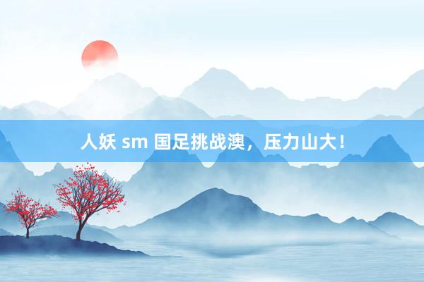 人妖 sm 国足挑战澳，压力山大！