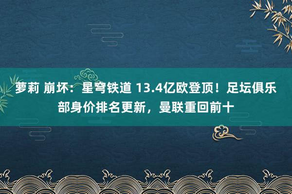 萝莉 崩坏：星穹铁道 13.4亿欧登顶！足坛俱乐部身价排名更新，曼联重回前十