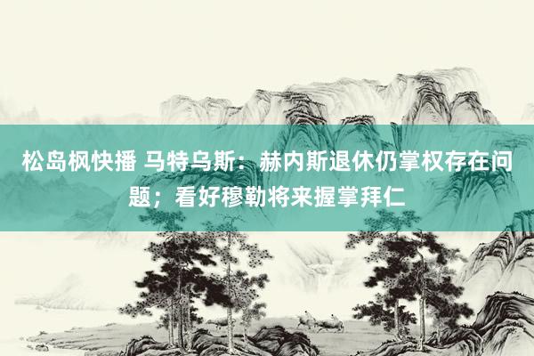 松岛枫快播 马特乌斯：赫内斯退休仍掌权存在问题；看好穆勒将来握掌拜仁