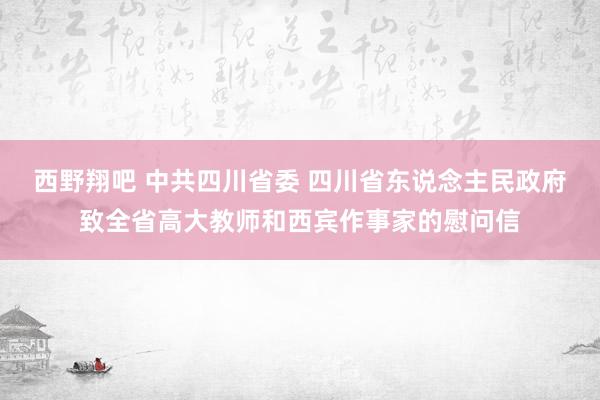 西野翔吧 中共四川省委 四川省东说念主民政府致全省高大教师和西宾作事家的慰问信