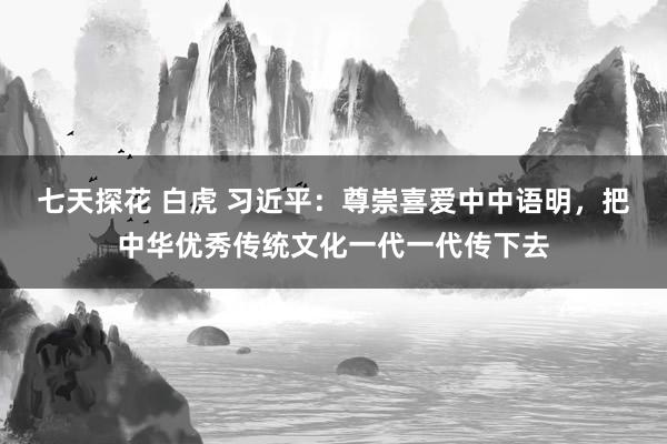 七天探花 白虎 习近平：尊崇喜爱中中语明，把中华优秀传统文化一代一代传下去