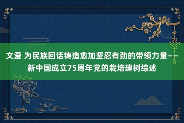 文爱 为民族回话铸造愈加坚忍有劲的带领力量——新中国成立75周年党的栽培建树综述