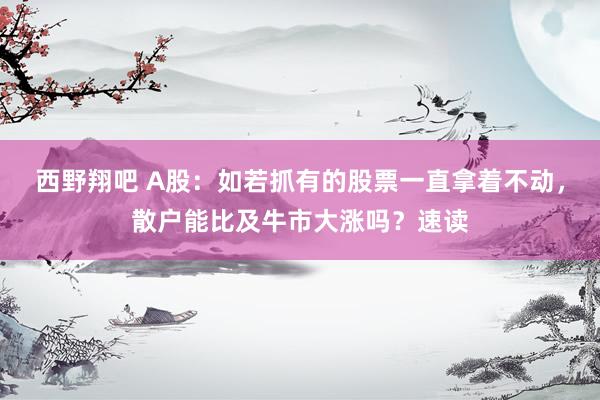 西野翔吧 A股：如若抓有的股票一直拿着不动，散户能比及牛市大涨吗？速读