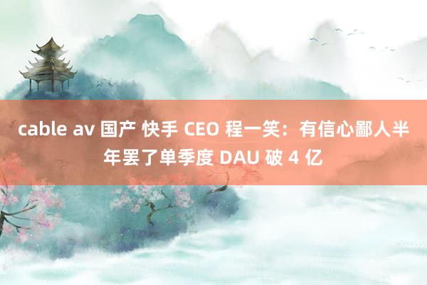 cable av 国产 快手 CEO 程一笑：有信心鄙人半年罢了单季度 DAU 破 4 亿