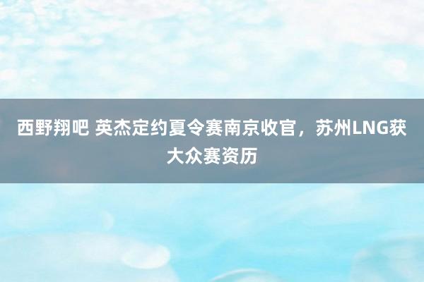 西野翔吧 英杰定约夏令赛南京收官，苏州LNG获大众赛资历