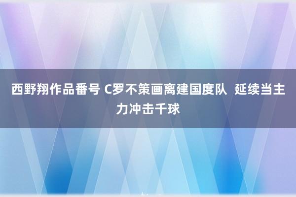 西野翔作品番号 C罗不策画离建国度队  延续当主力冲击千球