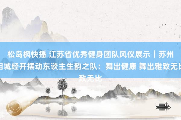 松岛枫快播 江苏省优秀健身团队风仪展示｜苏州相城经开摆动东谈主生韵之队：舞出健康 舞出雅致无比