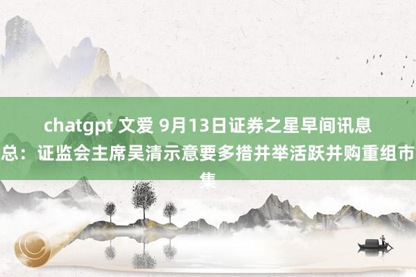 chatgpt 文爱 9月13日证券之星早间讯息汇总：证监会主席吴清示意要多措并举活跃并购重组市集