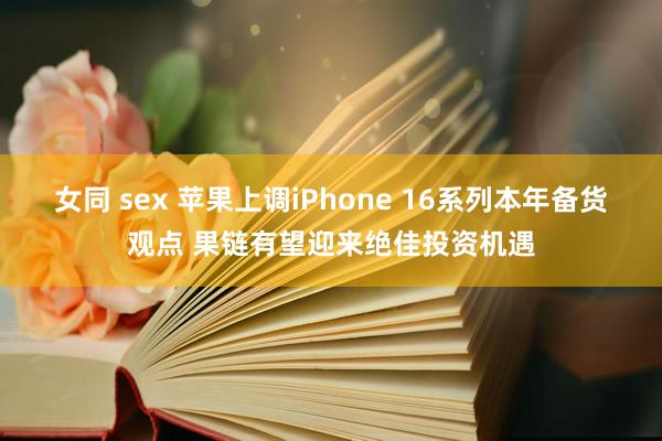 女同 sex 苹果上调iPhone 16系列本年备货观点 果链有望迎来绝佳投资机遇