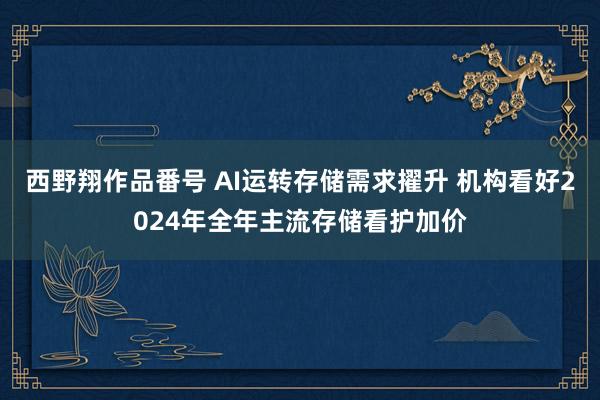 西野翔作品番号 AI运转存储需求擢升 机构看好2024年全年主流存储看护加价