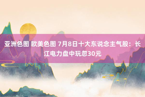 亚洲色图 欧美色图 7月8日十大东说念主气股：长江电力盘中玩忽30元