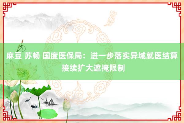 麻豆 苏畅 国度医保局：进一步落实异域就医结算 接续扩大遮掩限制