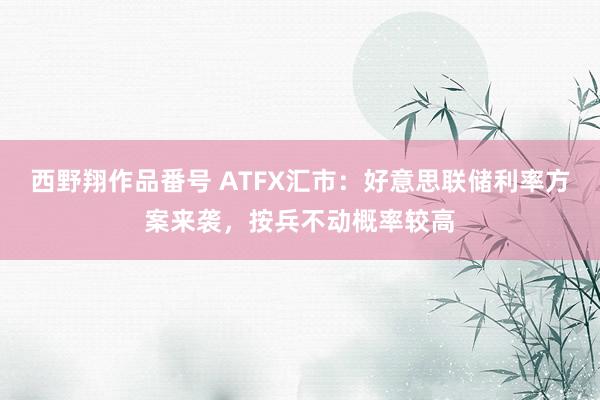 西野翔作品番号 ATFX汇市：好意思联储利率方案来袭，按兵不动概率较高