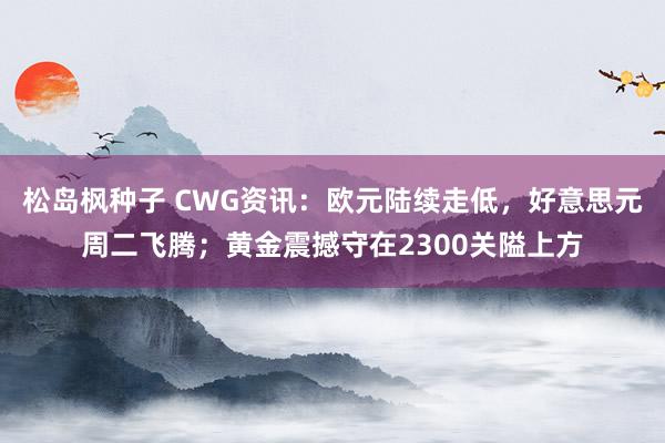 松岛枫种子 CWG资讯：欧元陆续走低，好意思元周二飞腾；黄金震撼守在2300关隘上方