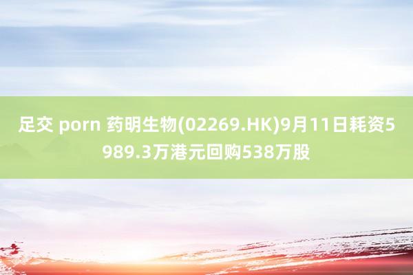 足交 porn 药明生物(02269.HK)9月11日耗资5989.3万港元回购538万股