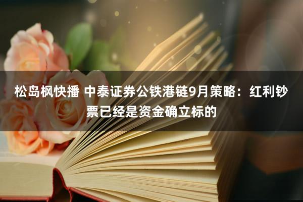 松岛枫快播 中泰证券公铁港链9月策略：红利钞票已经是资金确立标的