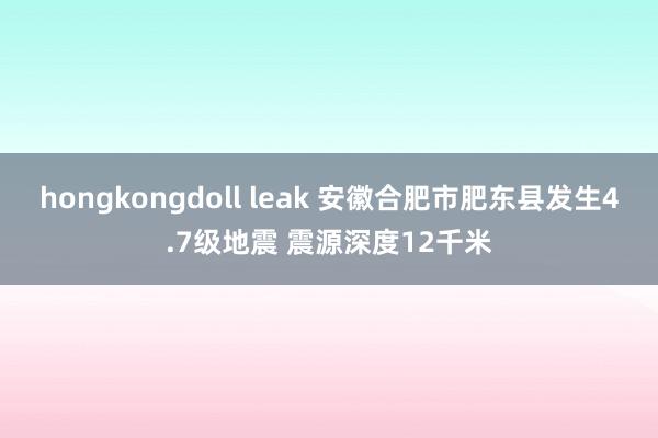 hongkongdoll leak 安徽合肥市肥东县发生4.7级地震 震源深度12千米