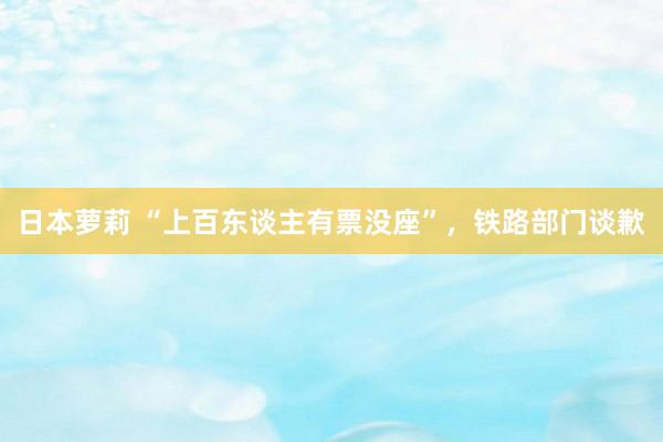 日本萝莉 “上百东谈主有票没座”，铁路部门谈歉