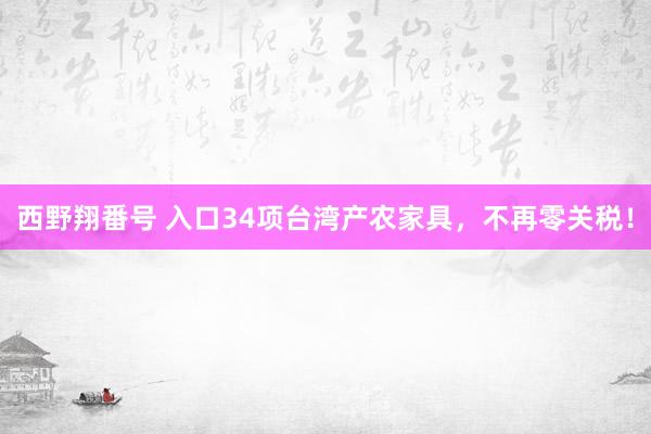 西野翔番号 入口34项台湾产农家具，不再零关税！