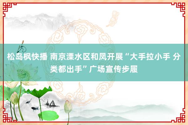 松岛枫快播 南京溧水区和凤开展“大手拉小手 分类都出手”广场宣传步履