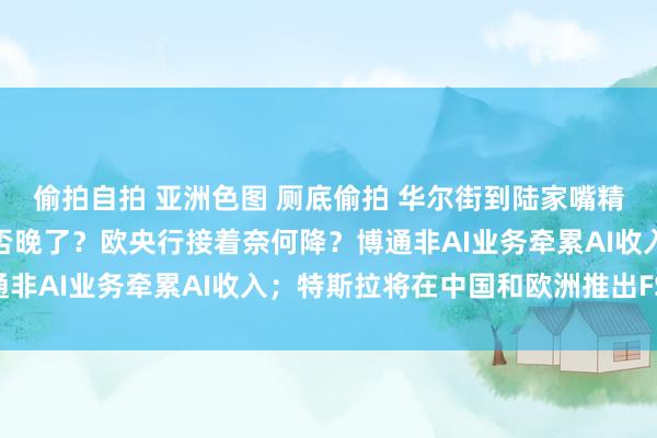 偷拍自拍 亚洲色图 厕底偷拍 华尔街到陆家嘴精选丨好意思联储降息是否晚了？欧央行接着奈何降？博通非A