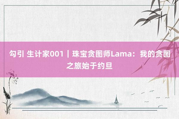 勾引 生计家001｜珠宝贪图师Lama：我的贪图之旅始于约旦