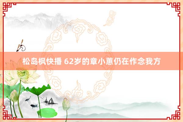 松岛枫快播 62岁的章小蕙仍在作念我方