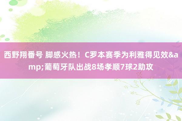 西野翔番号 脚感火热！C罗本赛季为利雅得见效&葡萄牙队出战8场孝顺7球2助攻