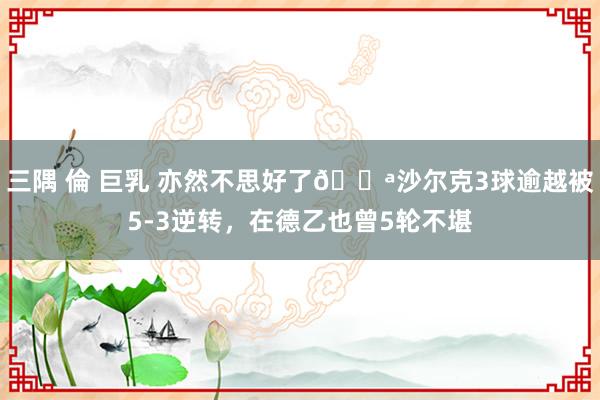 三隅 倫 巨乳 亦然不思好了😪沙尔克3球逾越被5-3逆转，在德乙也曾5轮不堪