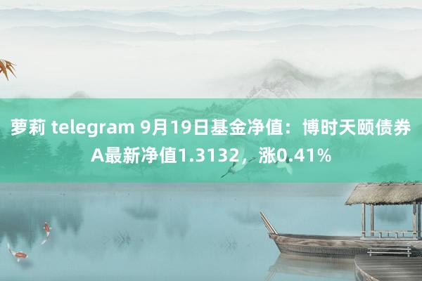 萝莉 telegram 9月19日基金净值：博时天颐债券A最新净值1.3132，涨0.41%